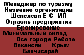 Менеджер по туризму › Название организации ­ Шепелева Е.С, ИП › Отрасль предприятия ­ Бронирование › Минимальный оклад ­ 30 000 - Все города Работа » Вакансии   . Крым,Бахчисарай